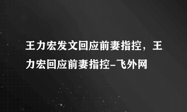 王力宏发文回应前妻指控，王力宏回应前妻指控-飞外网