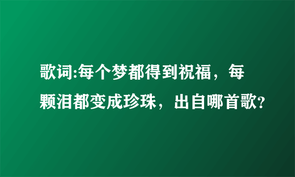 歌词:每个梦都得到祝福，每颗泪都变成珍珠，出自哪首歌？