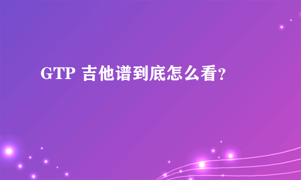 GTP 吉他谱到底怎么看？