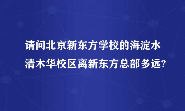 请问北京新东方学校的海淀水清木华校区离新东方总部多远?