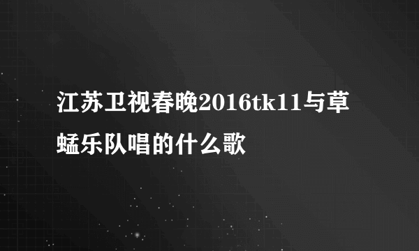 江苏卫视春晚2016tk11与草蜢乐队唱的什么歌