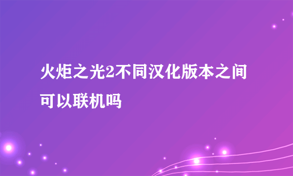 火炬之光2不同汉化版本之间可以联机吗