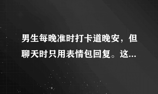 男生每晚准时打卡道晚安，但聊天时只用表情包回复。这什么意思？