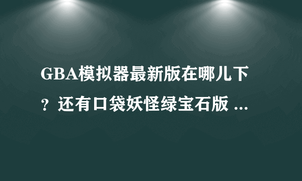 GBA模拟器最新版在哪儿下？还有口袋妖怪绿宝石版 不是叶绿版的，在哪儿下？都要最新版的，正规的。