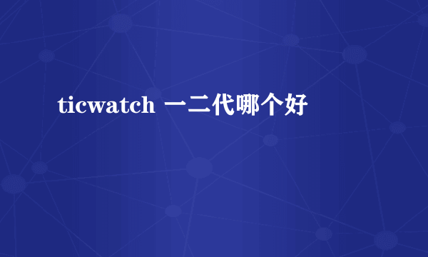 ticwatch 一二代哪个好