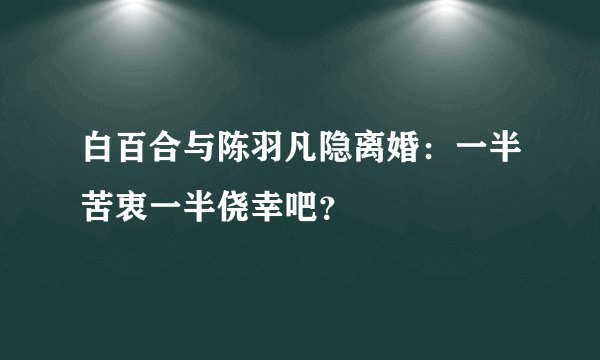 白百合与陈羽凡隐离婚：一半苦衷一半侥幸吧？