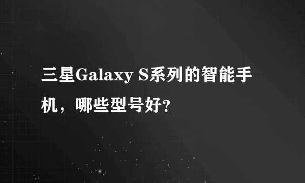 三星Galaxy S系列的智能手机，哪些型号好？