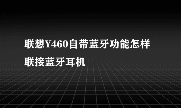 联想Y460自带蓝牙功能怎样联接蓝牙耳机