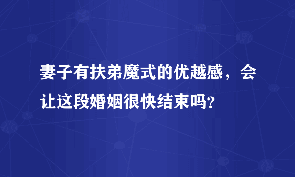 妻子有扶弟魔式的优越感，会让这段婚姻很快结束吗？