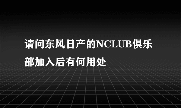 请问东风日产的NCLUB俱乐部加入后有何用处