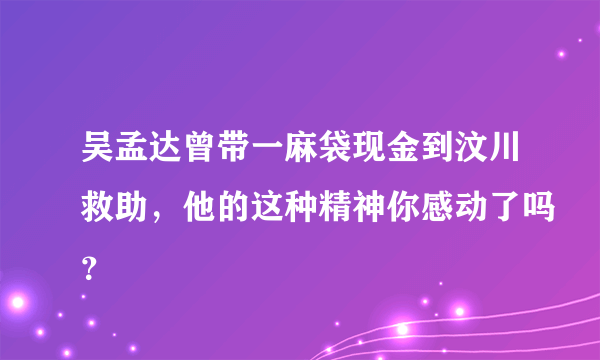 吴孟达曾带一麻袋现金到汶川救助，他的这种精神你感动了吗？