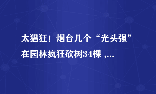 太猖狂！烟台几个“光头强”在园林疯狂砍树34棵 , 你怎么看？