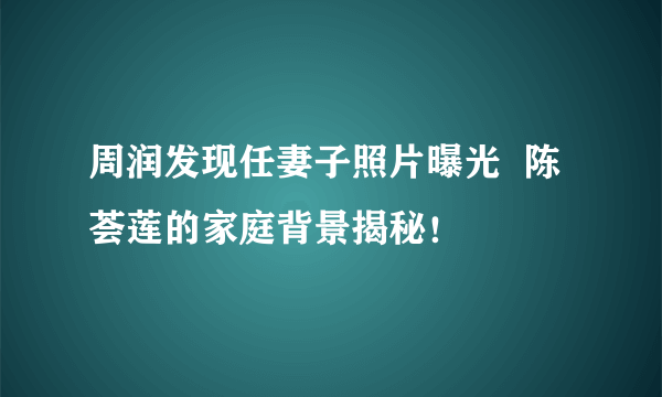 周润发现任妻子照片曝光  陈荟莲的家庭背景揭秘！