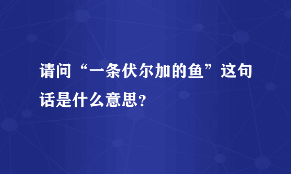 请问“一条伏尔加的鱼”这句话是什么意思？