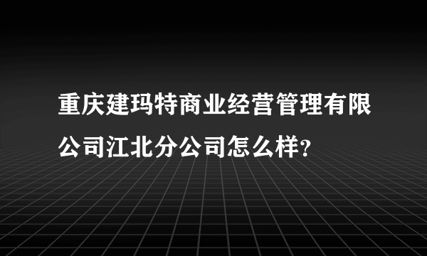 重庆建玛特商业经营管理有限公司江北分公司怎么样？