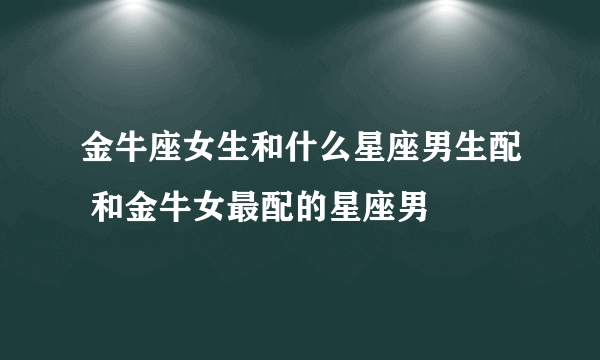 金牛座女生和什么星座男生配 和金牛女最配的星座男