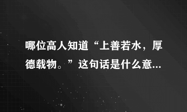 哪位高人知道“上善若水，厚德载物。”这句话是什么意思？请解释得详细一些！