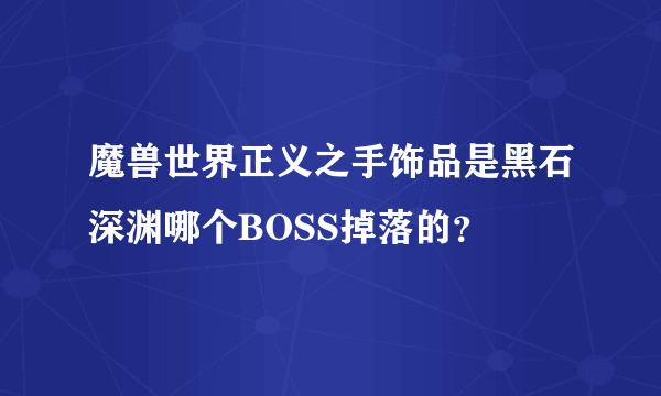 魔兽世界正义之手饰品是黑石深渊哪个BOSS掉落的？