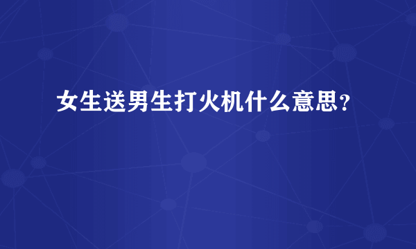 女生送男生打火机什么意思？