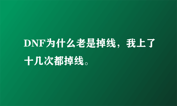 DNF为什么老是掉线，我上了十几次都掉线。