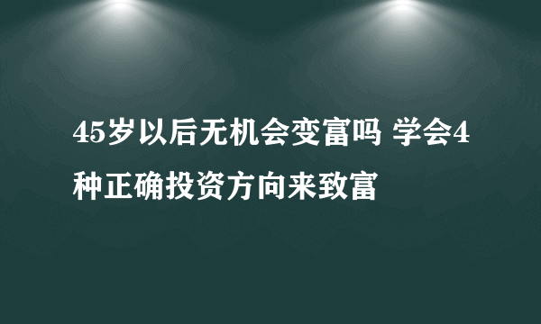 45岁以后无机会变富吗 学会4种正确投资方向来致富