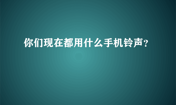 你们现在都用什么手机铃声？