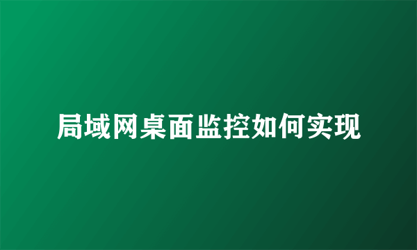 局域网桌面监控如何实现