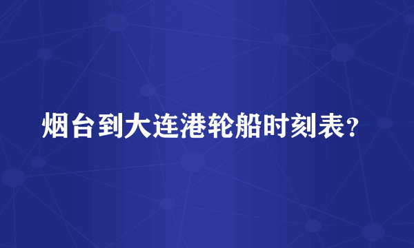 烟台到大连港轮船时刻表？