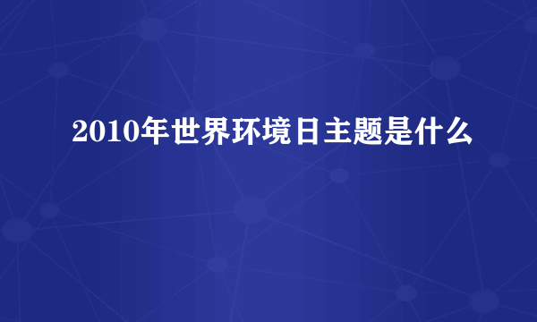 2010年世界环境日主题是什么