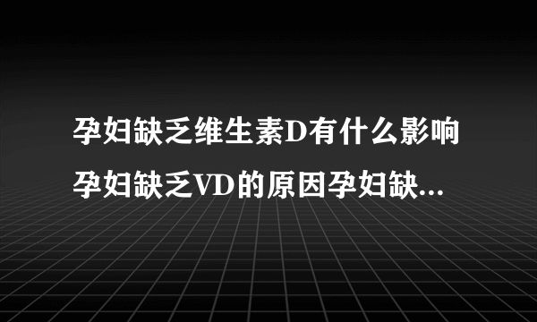 孕妇缺乏维生素D有什么影响孕妇缺乏VD的原因孕妇缺乏VD的症状如何改善孕妇VD营养状况