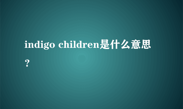 indigo children是什么意思？