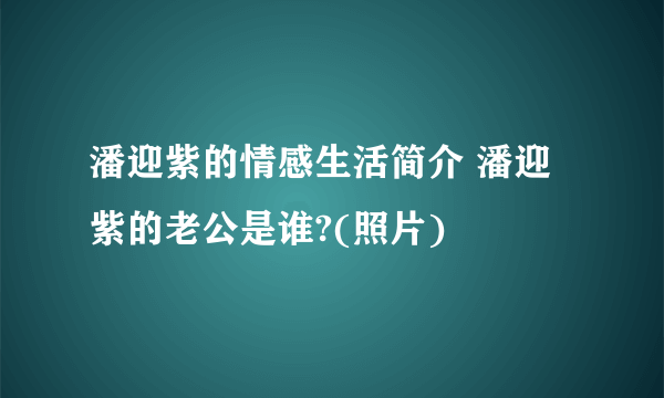 潘迎紫的情感生活简介 潘迎紫的老公是谁?(照片)