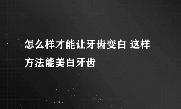 怎么样才能让牙齿变白 这样方法能美白牙齿