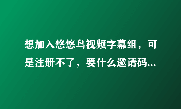 想加入悠悠鸟视频字幕组，可是注册不了，要什么邀请码。望高人指点，谢谢！