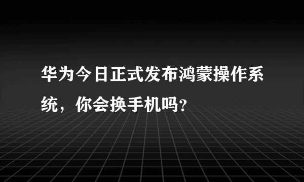 华为今日正式发布鸿蒙操作系统，你会换手机吗？