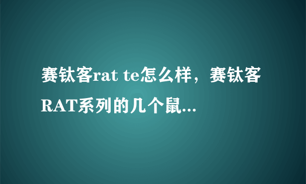 赛钛客rat te怎么样，赛钛客RAT系列的几个鼠标都是什么微动啊手感怎么样