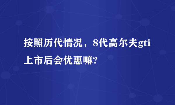 按照历代情况，8代高尔夫gti上市后会优惠嘛?