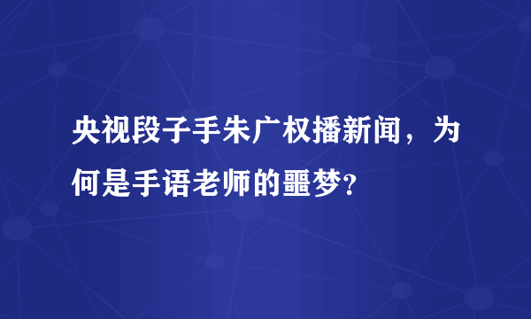 央视段子手朱广权播新闻，为何是手语老师的噩梦？