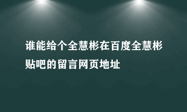 谁能给个全慧彬在百度全慧彬贴吧的留言网页地址