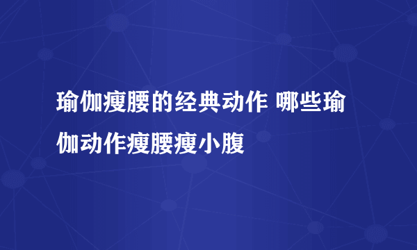 瑜伽瘦腰的经典动作 哪些瑜伽动作瘦腰瘦小腹