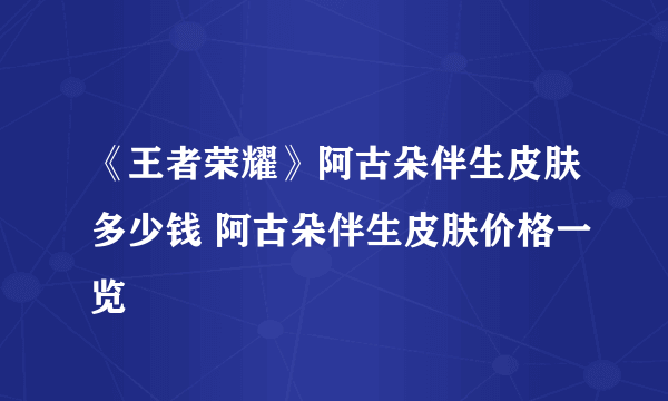 《王者荣耀》阿古朵伴生皮肤多少钱 阿古朵伴生皮肤价格一览