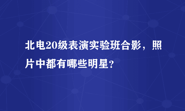 北电20级表演实验班合影，照片中都有哪些明星？