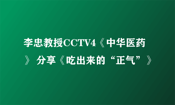 李忠教授CCTV4《中华医药》 分享《吃出来的“正气”》