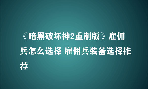 《暗黑破坏神2重制版》雇佣兵怎么选择 雇佣兵装备选择推荐