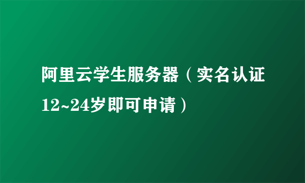 阿里云学生服务器（实名认证12~24岁即可申请）