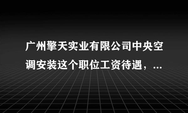 广州擎天实业有限公司中央空调安装这个职位工资待遇，福利咋样?发展前景呢??