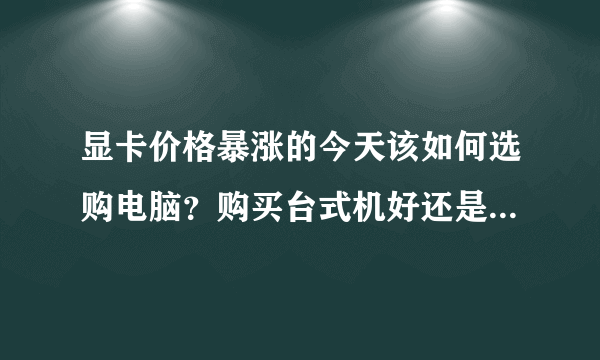 显卡价格暴涨的今天该如何选购电脑？购买台式机好还是笔记本好？