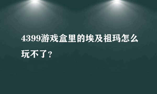 4399游戏盒里的埃及祖玛怎么玩不了？