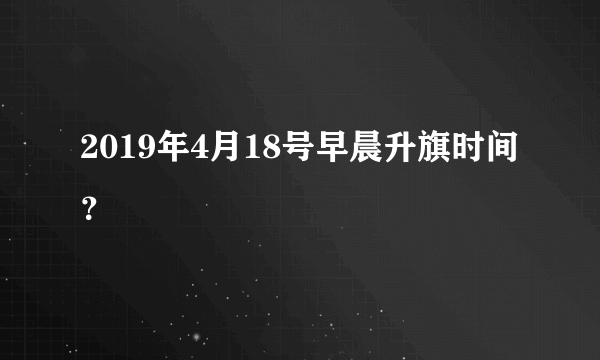 2019年4月18号早晨升旗时间？