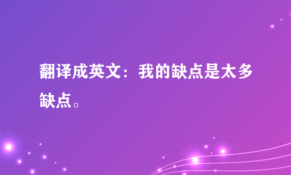 翻译成英文：我的缺点是太多缺点。